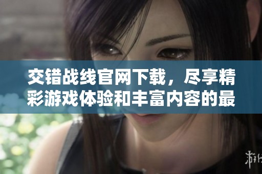 交错战线官网下载，尽享精彩游戏体验和丰富内容的最佳选择