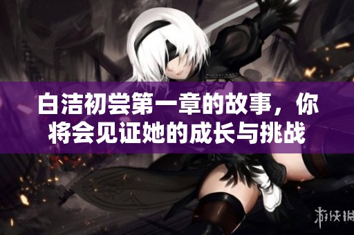 白洁初尝第一章的故事，你将会见证她的成长与挑战
