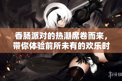 香肠派对的热潮席卷而来，带你体验前所未有的欢乐时刻