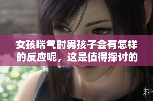女孩喘气时男孩子会有怎样的反应呢，这是值得探讨的一个话题。