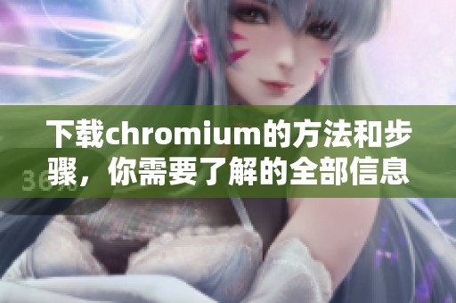 下载chromium的方法和步骤，你需要了解的全部信息，助你顺利完成下载。