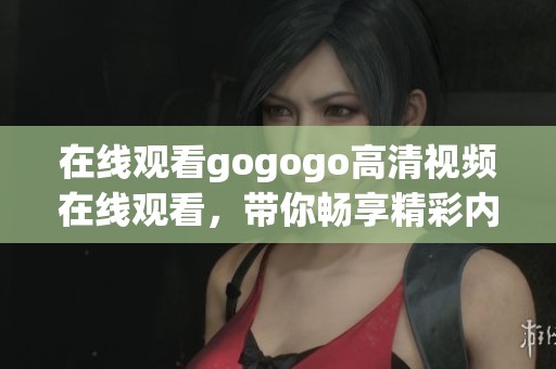 在线观看gogogo高清视频在线观看，带你畅享精彩内容全面解析