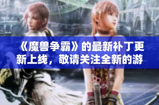 《魔兽争霸》的最新补丁更新上线，敬请关注全新的游戏体验与改进内容