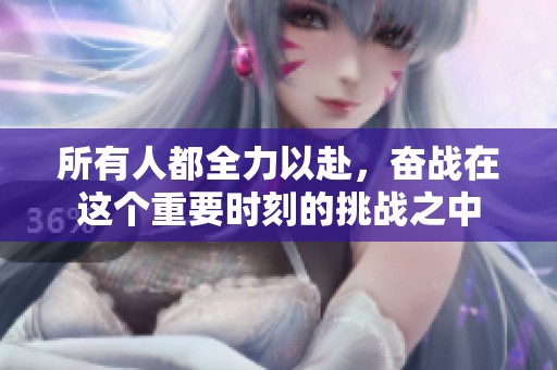 所有人都全力以赴，奋战在这个重要时刻的挑战之中