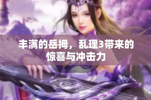 丰满的岳拇，乱理3带来的惊喜与冲击力