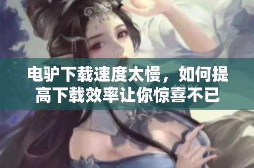 电驴下载速度太慢，如何提高下载效率让你惊喜不已