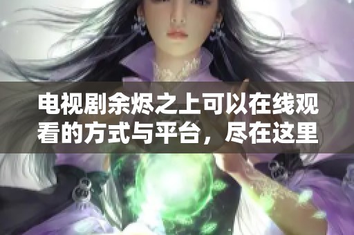 电视剧余烬之上可以在线观看的方式与平台，尽在这里揭晓！