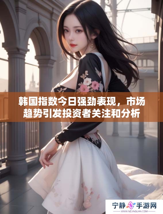 韩国指数今日强劲表现，市场趋势引发投资者关注和分析