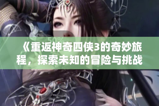 《重返神奇四侠3的奇妙旅程，探索未知的冒险与挑战》