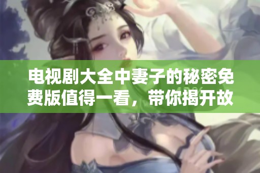 电视剧大全中妻子的秘密免费版值得一看，带你揭开故事背后的真相