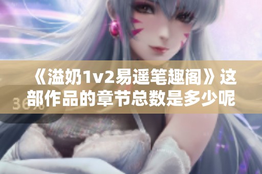 《溢奶1v2易遥笔趣阁》这部作品的章节总数是多少呢？请告诉我共计多少章。