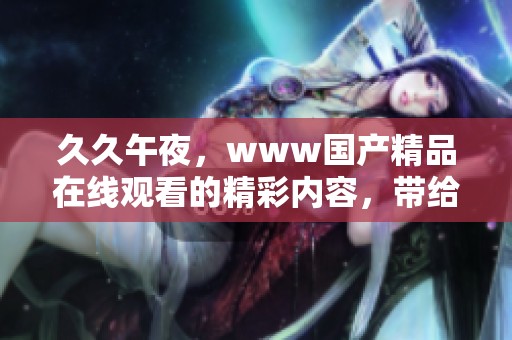 **午夜，www****在线观看的精彩内容，带给你不一样的观影体验！