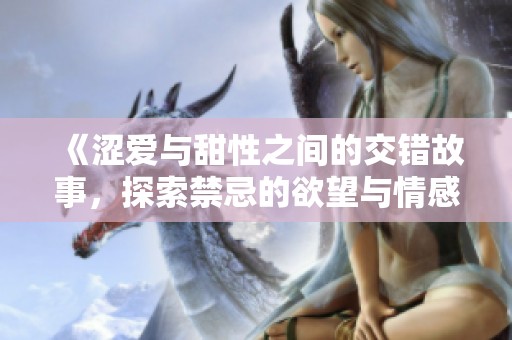 《涩爱与甜性之间的交错故事，探索禁忌的欲望与情感》
