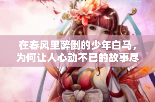 在春风里醉倒的少年白马，为何让人心动不已的故事尽收眼底