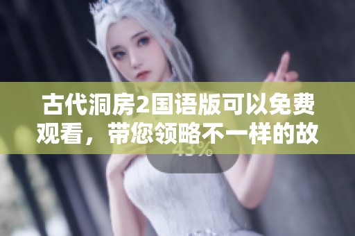 古代洞房2国语版可以免费观看，带您领略不一样的故事魅力与情感纠葛