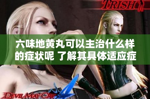 六味地黄丸可以主治什么样的症状呢 了解其具体适应症是关键