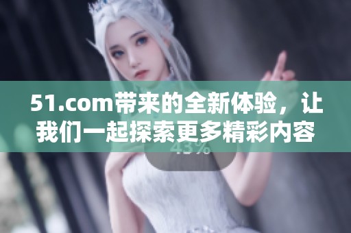 51.com带来的全新体验，让我们一起探索更多精彩内容！