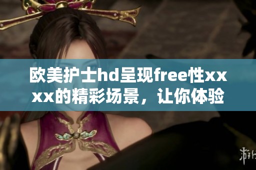 欧美护士hd呈现free性xxxx的精彩场景，让你体验不一样的视觉享受。