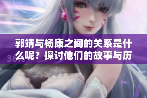 郭靖与杨康之间的关系是什么呢？探讨他们的故事与历程。