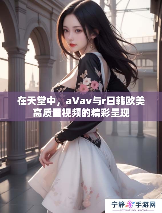 在天堂中，a∨**与r日韩欧美高质量视频的精彩呈现