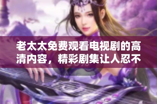 老太太免费观看电视剧的高清内容，精彩剧集让人忍不住想看个不停