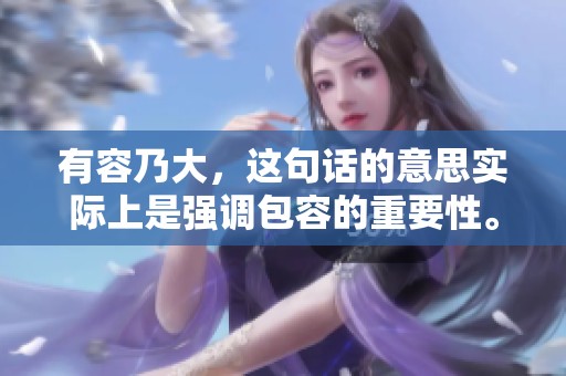 有容乃大，这句话的意思实际上是强调包容的重要性。你知道吗？