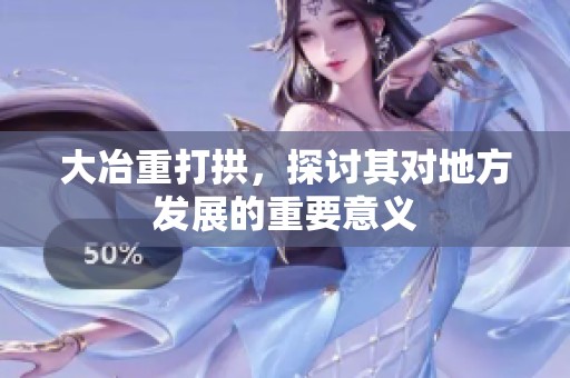 大冶重打拱，探讨其对地方发展的重要意义