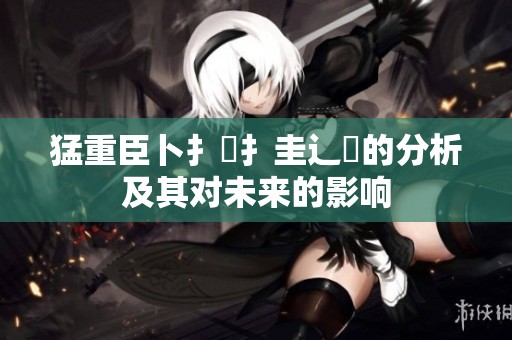 猛重臣卜扌喿扌圭辶畐的分析及其对未来的影响