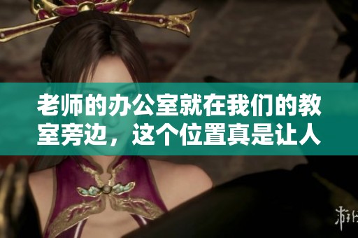 老师的办公室就在我们的教室旁边，这个位置真是让人感到方便