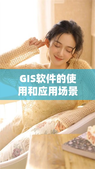GIS软件的使用和应用场景，你了解了吗？探索GIS软件的功能与潜力吧！