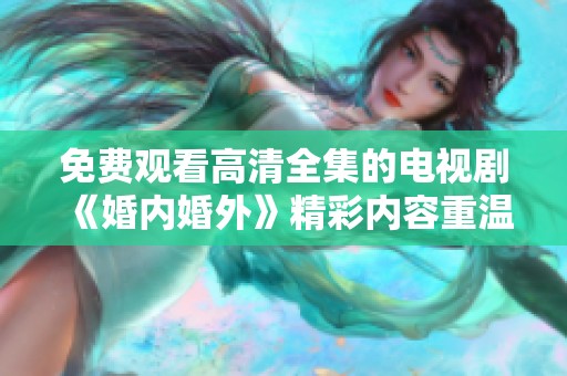 免费观看高清全集的电视剧《婚内婚外》精彩内容重温不容错过