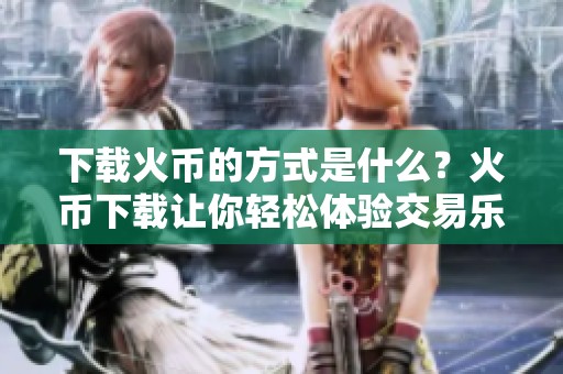 下载火币的方式是什么？火币下载让你轻松体验交易乐趣。