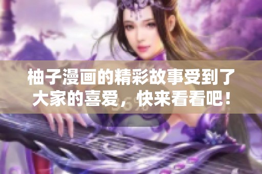柚子漫画的精彩故事受到了大家的喜爱，快来看看吧！