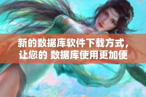 新的数据库软件下载方式，让您的 数据库使用更加便捷和高效！