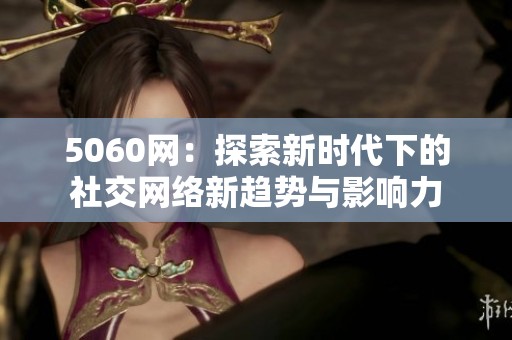 5060网：探索新时代下的社交网络新趋势与影响力