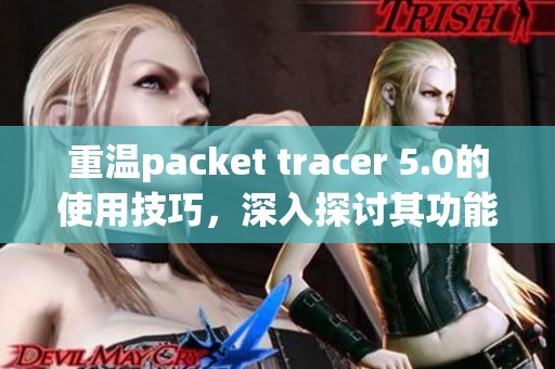 重温packet tracer 5.0的使用技巧，深入探讨其功能与实用性