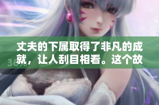 丈夫的下属取得了非凡的成就，让人刮目相看。这个故事值得关注与思考。