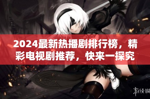 2024最新热播剧排行榜，精彩电视剧推荐，快来一探究竟！