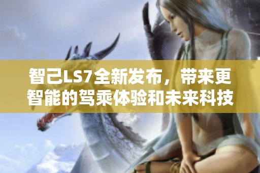 智己LS7全新发布，带来更智能的驾乘体验和未来科技的融合