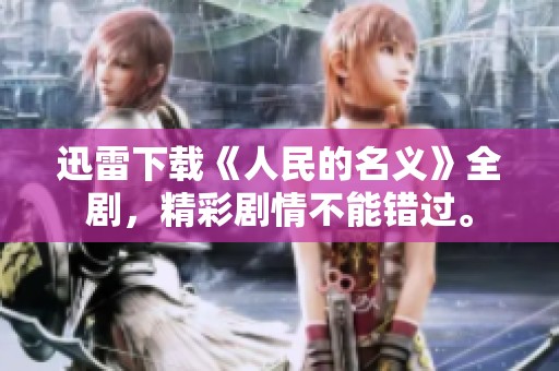 迅雷下载《人民的名义》全剧，精彩剧情不能错过。