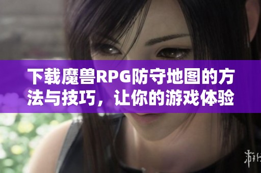 下载魔兽RPG防守地图的方法与技巧，让你的游戏体验更精彩！