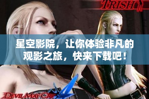 星空影院，让你体验非凡的观影之旅，快来下载吧！