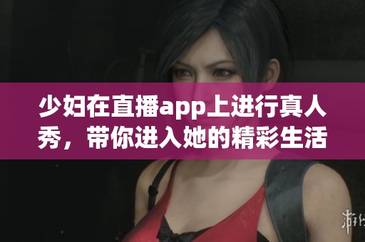 少妇在直播app上进行真人秀，带你进入她的精彩生活世界