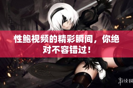 性鲍视频的精彩瞬间，你绝对不容错过！