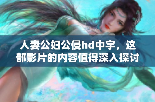 人妻公妇公侵hd中字，这部影片的内容值得深入探讨与分析