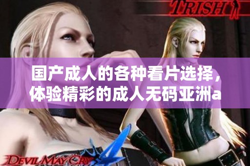 国产**的各种看片选择，体验精彩的****亚洲**世界