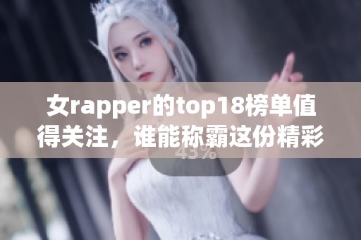 女rapper的top18榜单值得关注，谁能称霸这份精彩的音乐世界呢
