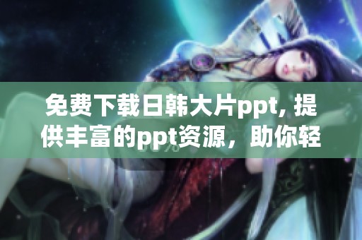 免费下载日韩大片ppt, 提供丰富的ppt资源，助你轻松获取精彩内容