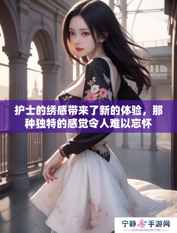 护士的绣感带来了新的体验，那种独特的感觉令人难以忘怀