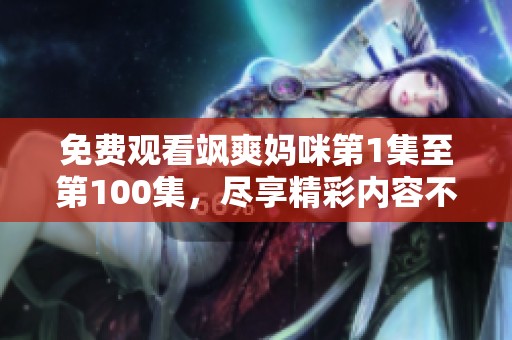 免费观看飒爽妈咪第1集至第100集，尽享精彩内容不容错过！